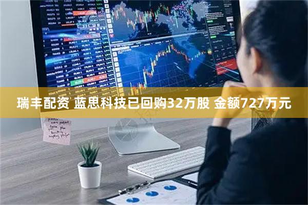 瑞丰配资 蓝思科技已回购32万股 金额727万元