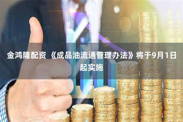 金鸿隆配资 《成品油流通管理办法》将于9月1日起实施