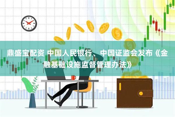 鼎盛宝配资 中国人民银行、中国证监会发布《金融基础设施监督管理办法》