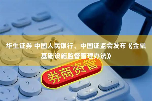 华生证券 中国人民银行、中国证监会发布《金融基础设施监督管理办法》