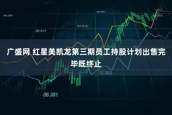 广盛网 红星美凯龙第三期员工持股计划出售完毕既终止