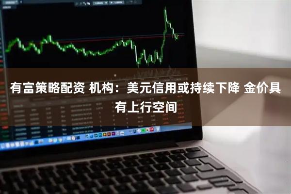 有富策略配资 机构：美元信用或持续下降 金价具有上行空间