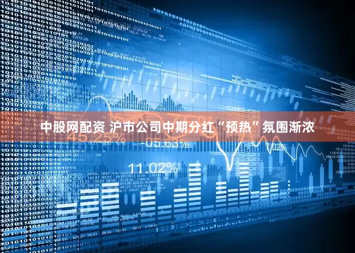 中股网配资 沪市公司中期分红“预热”氛围渐浓