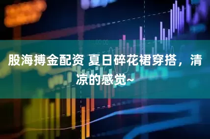 股海搏金配资 夏日碎花裙穿搭，清凉的感觉~
