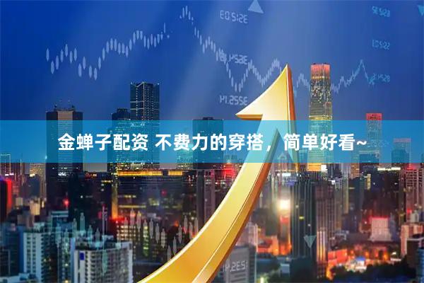 金蝉子配资 不费力的穿搭，简单好看~