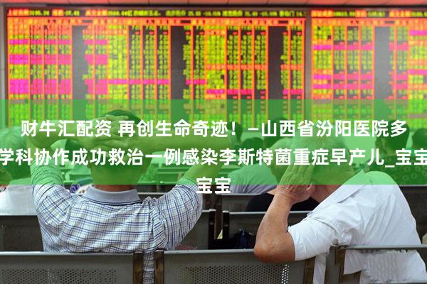 财牛汇配资 再创生命奇迹！—山西省汾阳医院多学科协作成功救治一例感染李斯特菌重症早产儿_宝宝