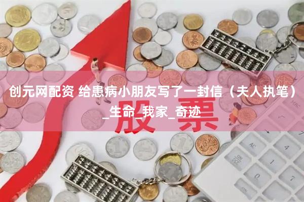 创元网配资 给患病小朋友写了一封信（夫人执笔）_生命_我家_奇迹