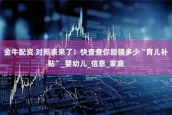 金牛配资 对照表来了！快查查你能领多少“育儿补贴”_婴幼儿_信息_家庭