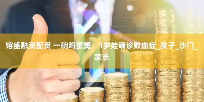 镕盛融资配资 一碗鸡蛋羹，1岁娃确诊败血症_孩子_沙门_家长