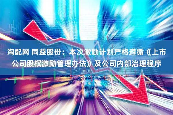 淘配网 同益股份：本次激励计划严格遵循《上市公司股权激励管理办法》及公司内部治理程序