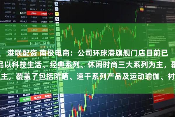 港联配资 南极电商：公司环球港旗舰门店目前已经开业试运营，主要产品以科技生活、经典系列、休闲时尚三大系列为主，覆盖了包括防晒、速干系列产品及运动瑜伽、衬衣、裤装等品类产品