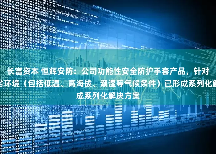 长富资本 恒辉安防：公司功能性安全防护手套产品，针对不同恶劣环境（包括低温、高海拔、潮湿等气候条件）已形成系列化解决方案