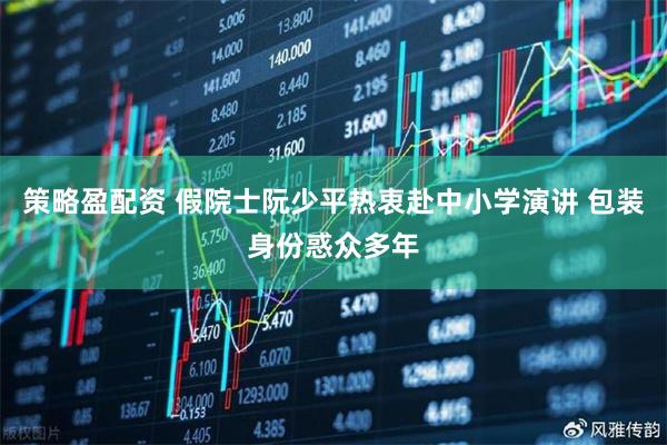 策略盈配资 假院士阮少平热衷赴中小学演讲 包装身份惑众多年