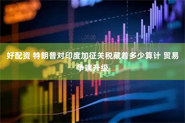 好配资 特朗普对印度加征关税藏着多少算计 贸易争端升级
