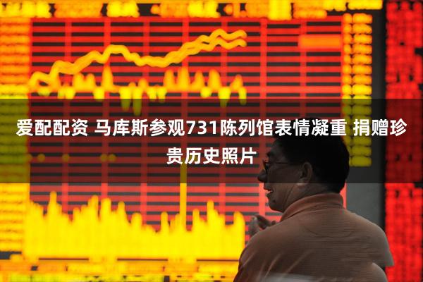 爱配配资 马库斯参观731陈列馆表情凝重 捐赠珍贵历史照片