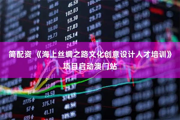 简配资 《海上丝绸之路文化创意设计人才培训》项目启动澳门站
