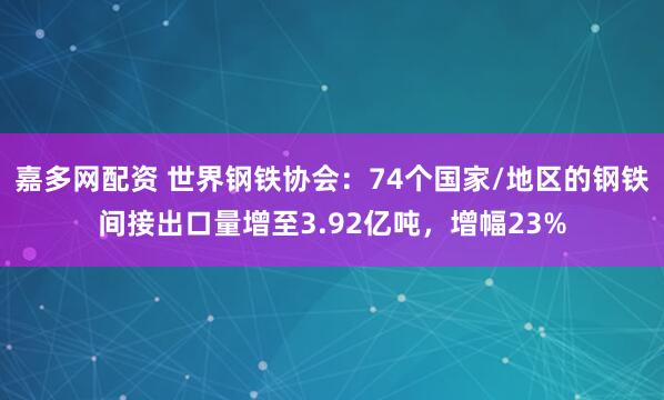嘉多网配资 世界钢铁协会：74个国家/地区的钢铁间接出口量增至3.92亿吨，增幅23%