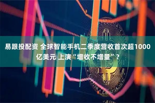 易跟投配资 全球智能手机二季度营收首次超1000亿美元 上演“增收不增量”？