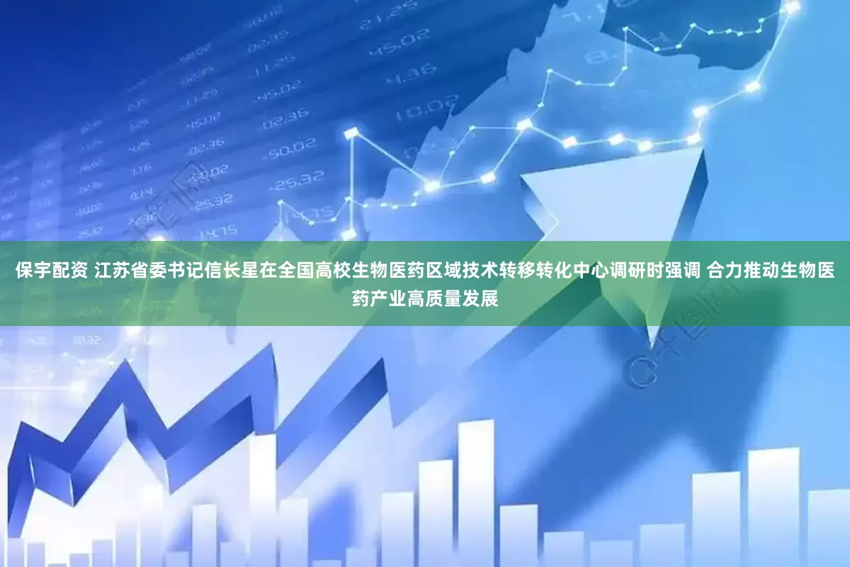 保宇配资 江苏省委书记信长星在全国高校生物医药区域技术转移转化中心调研时强调 合力推动生物医药产业高质量发展