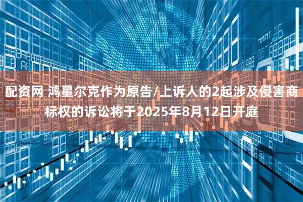 配资网 鸿星尔克作为原告/上诉人的2起涉及侵害商标权的诉讼将于2025年8月12日开庭