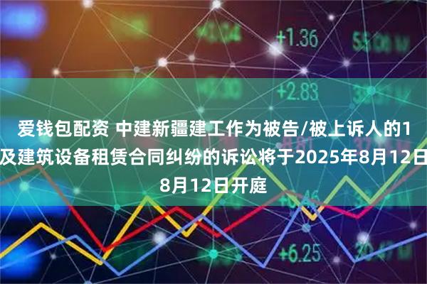 爱钱包配资 中建新疆建工作为被告/被上诉人的1起涉及建筑设备租赁合同纠纷的诉讼将于2025年8月12日开庭