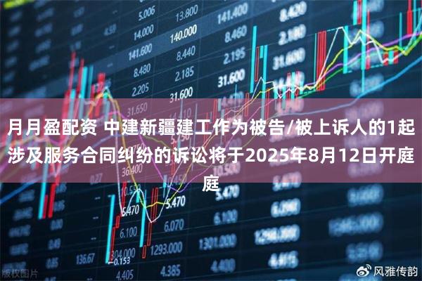 月月盈配资 中建新疆建工作为被告/被上诉人的1起涉及服务合同纠纷的诉讼将于2025年8月12日开庭
