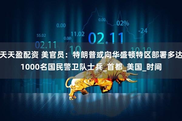 天天盈配资 美官员：特朗普或向华盛顿特区部署多达1000名国民警卫队士兵_首都_美国_时间