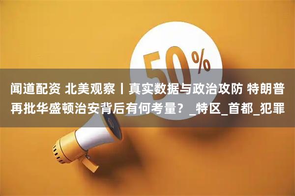 闻道配资 北美观察丨真实数据与政治攻防 特朗普再批华盛顿治安背后有何考量？_特区_首都_犯罪
