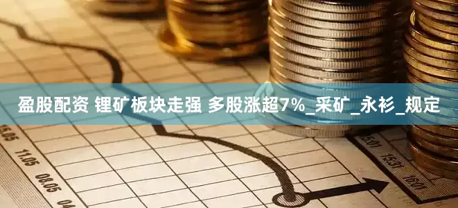 盈股配资 锂矿板块走强 多股涨超7%_采矿_永衫_规定