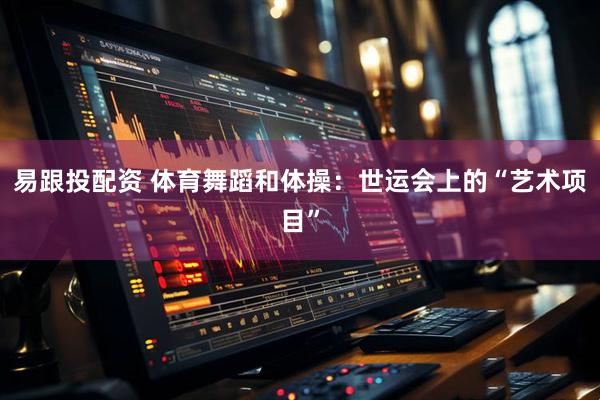 易跟投配资 体育舞蹈和体操：世运会上的“艺术项目”