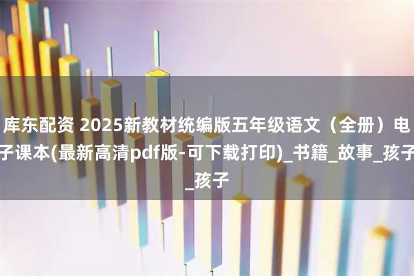 库东配资 2025新教材统编版五年级语文（全册）电子课本(最新高清pdf版-可下载打印)_书籍_故事_孩子