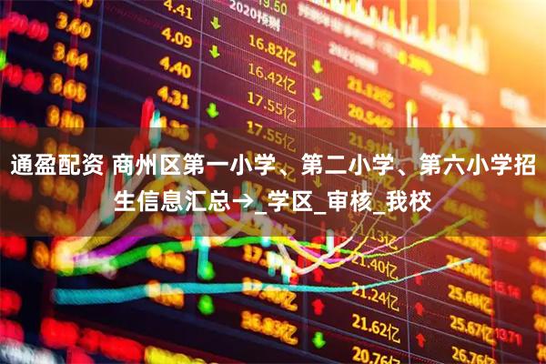通盈配资 商州区第一小学、第二小学、第六小学招生信息汇总→_学区_审核_我校