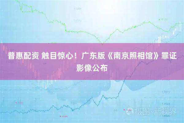 普惠配资 触目惊心！广东版《南京照相馆》罪证影像公布