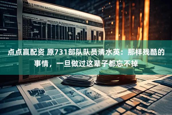 点点赢配资 原731部队队员清水英：那样残酷的事情，一旦做过这辈子都忘不掉