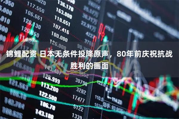 锦鲤配资 日本无条件投降原声，80年前庆祝抗战胜利的画面