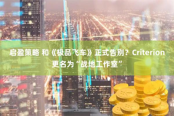启盈策略 和《极品飞车》正式告别？Criterion更名为“战地工作室”