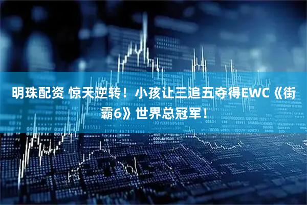 明珠配资 惊天逆转！小孩让三追五夺得EWC《街霸6》世界总冠军！