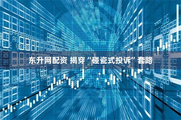 东升网配资 揭穿“碰瓷式投诉”套路