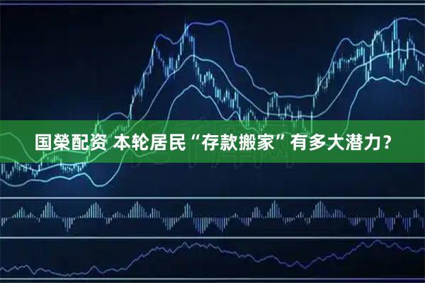 国榮配资 本轮居民“存款搬家”有多大潜力？
