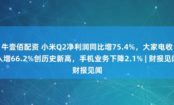牛壹佰配资 小米Q2净利润同比增75.4%，大家电收入增66.2%创历史新高，手机业务下降2.1% | 财报见闻