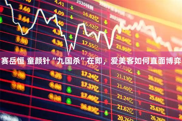 赛岳恒 童颜针“九国杀”在即，爱美客如何直面博弈