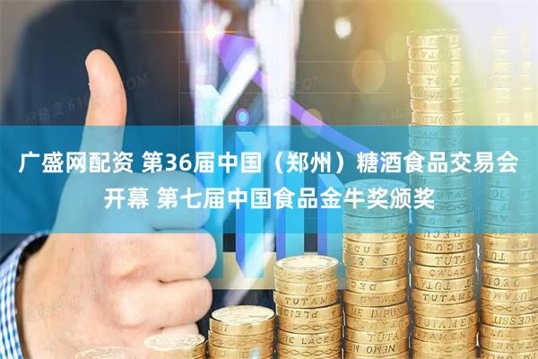 广盛网配资 第36届中国（郑州）糖酒食品交易会开幕 第七届中国食品金牛奖颁奖