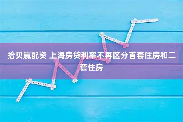 拾贝赢配资 上海房贷利率不再区分首套住房和二套住房
