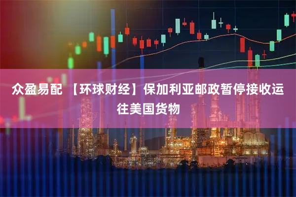 众盈易配 【环球财经】保加利亚邮政暂停接收运往美国货物