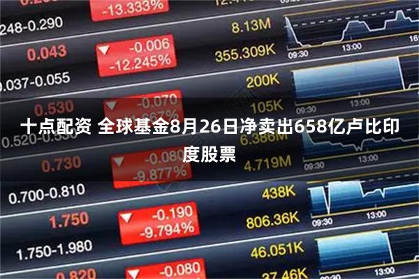 十点配资 全球基金8月26日净卖出658亿卢比印度股票