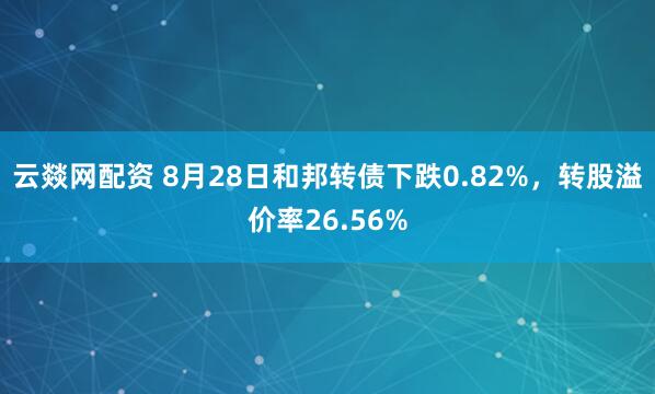 云燚网配资 8月28日和邦转债下跌0.82%，转股溢价率26.56%