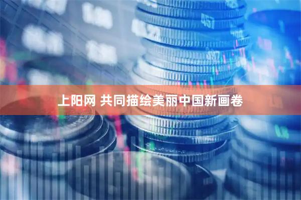 上阳网 共同描绘美丽中国新画卷