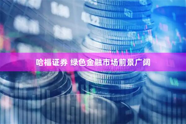 哈福证券 绿色金融市场前景广阔