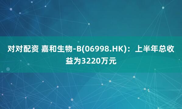 对对配资 嘉和生物-B(06998.HK)：上半年总收益为3220万元