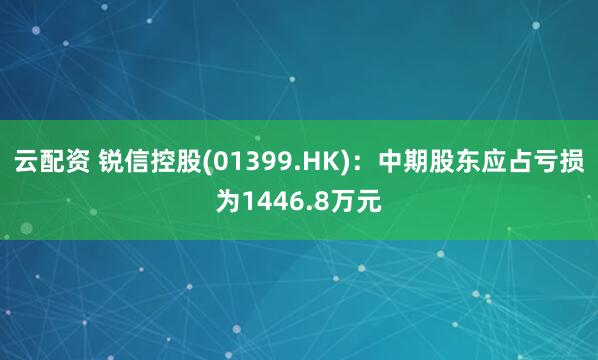云配资 锐信控股(01399.HK)：中期股东应占亏损为1446.8万元